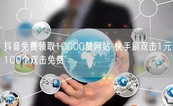 抖音免费领取10000赞网站 快手刷双击1元100个双击免费