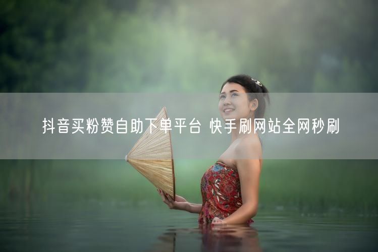 抖音买粉赞自助下单平台 快手刷网站全网秒刷