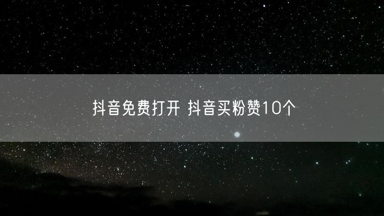 抖音免费打开 抖音买粉赞10个