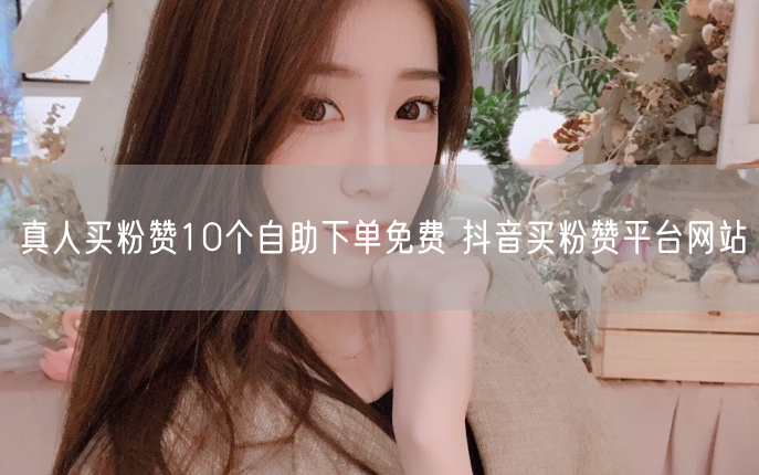 真人买粉赞10个自助下单免费 抖音买粉赞平台网站