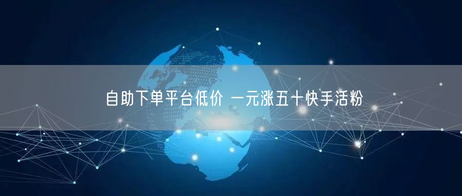 自助下单平台低价 一元涨五十快手活粉