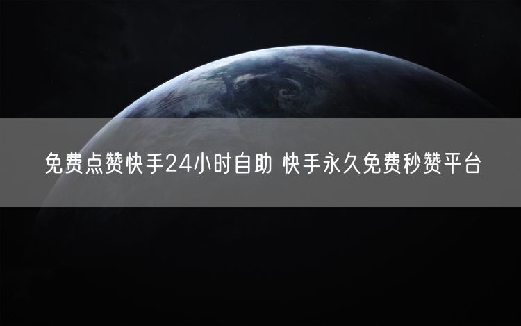 免费点赞快手24小时自助 快手永久免费秒赞平台