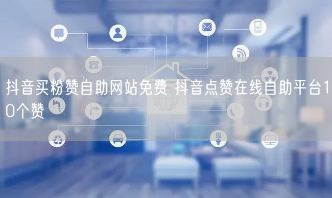 抖音买粉赞自助网站免费 抖音点赞在线自助平台10个赞