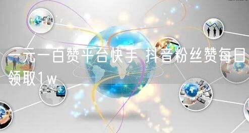 一元一百赞平台快手 抖音粉丝赞每日领取1w