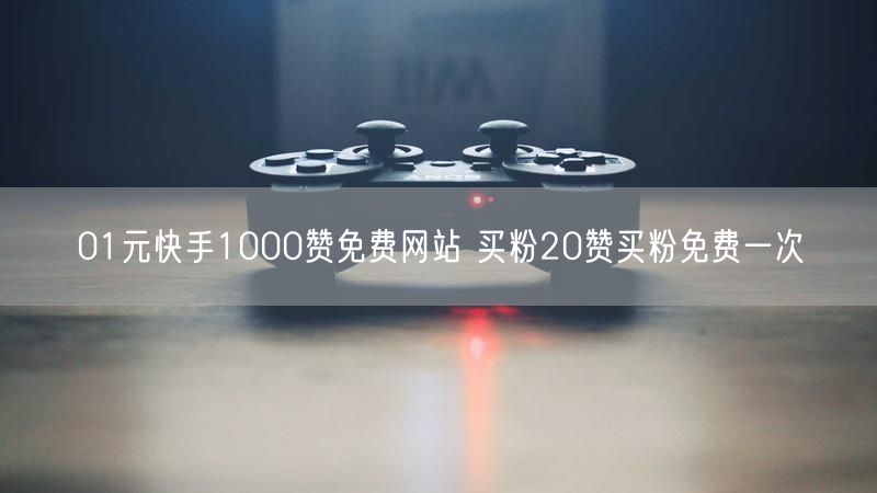 01元快手1000赞免费网站 买粉20赞买粉免费一次