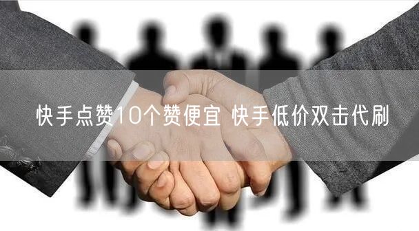 快手点赞10个赞便宜 快手低价双击代刷