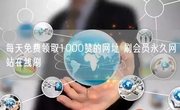 每天免费领取1000赞的网址 刷会员永久网站在线刷