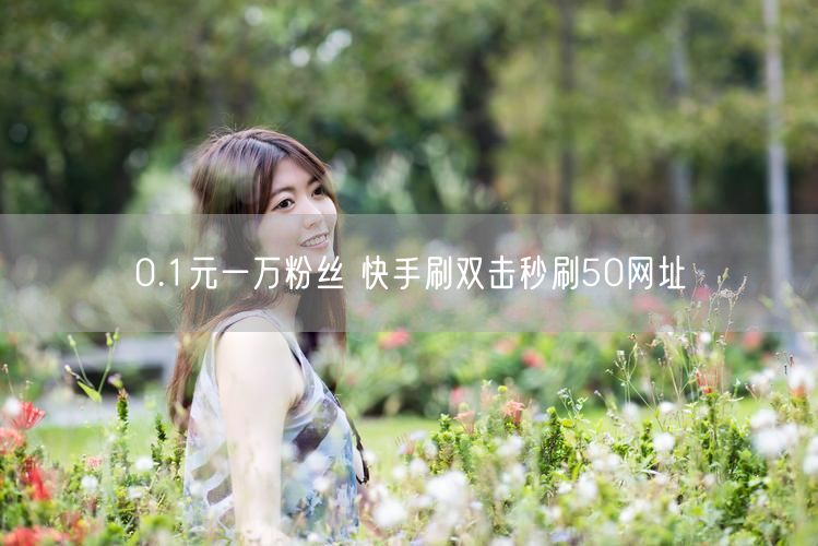0.1元一万粉丝 快手刷双击秒刷50网址