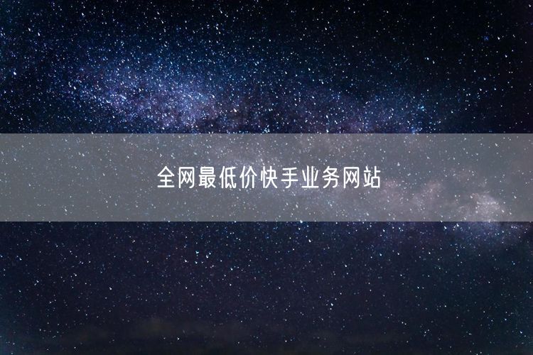 全网最低价快手业务网站