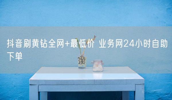 抖音刷黄钻全网+最低价 业务网24小时自助下单