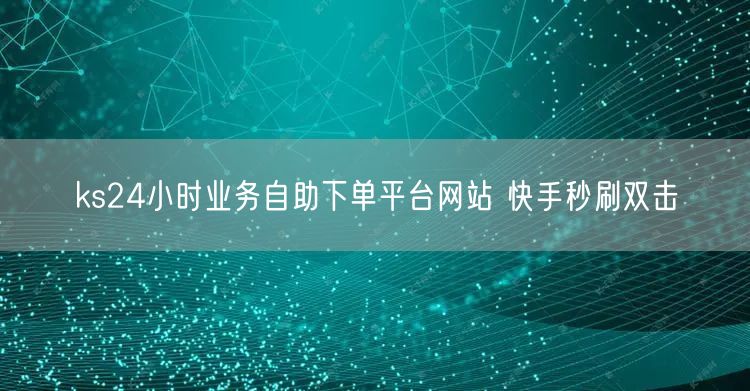 ks24小时业务自助下单平台网站 快手秒刷双击