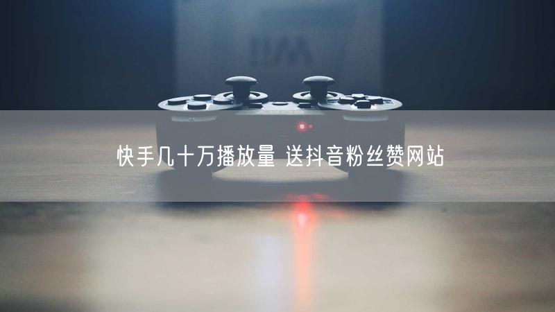 快手几十万播放量 送抖音粉丝赞网站