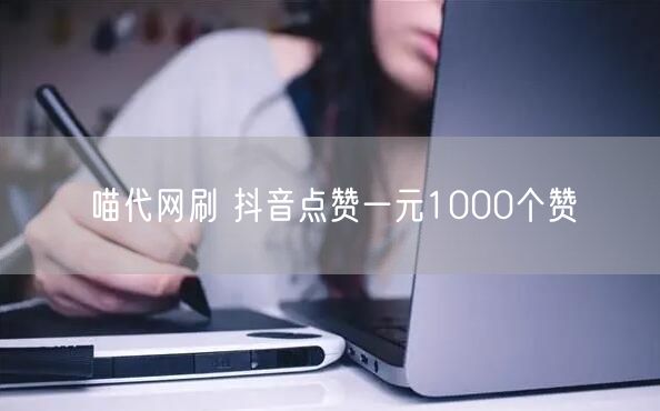 喵代网刷 抖音点赞一元1000个赞
