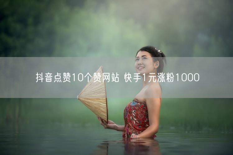 抖音点赞10个赞网站 快手1元涨粉1000