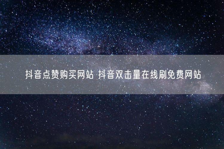 抖音点赞购买网站 抖音双击量在线刷免费网站
