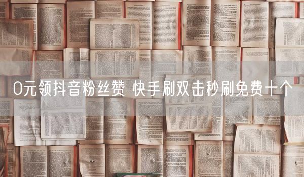 0元领抖音粉丝赞 快手刷双击秒刷免费十个