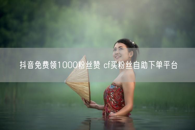 抖音免费领1000粉丝赞 cf买粉丝自助下单平台