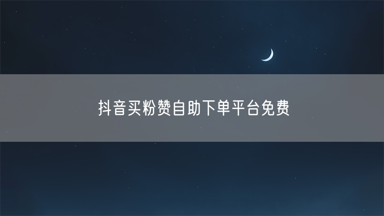 抖音买粉赞自助下单平台免费