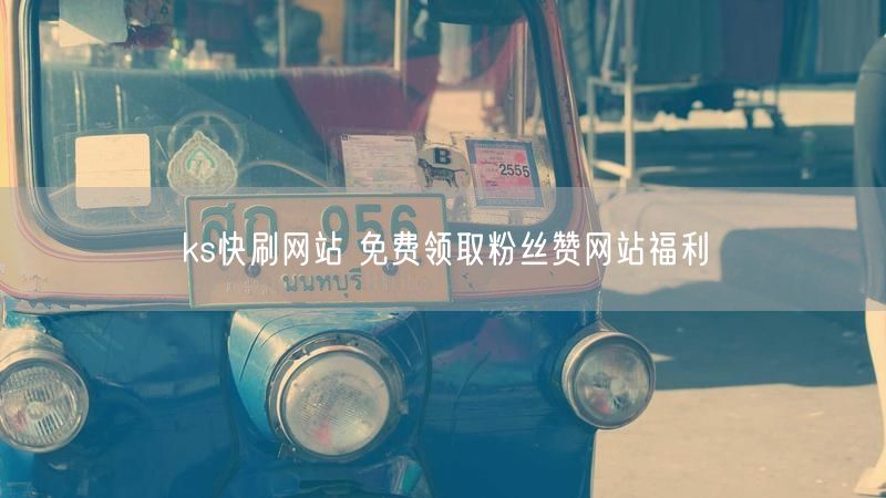 ks快刷网站 免费领取粉丝赞网站福利