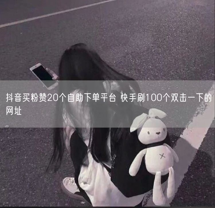 抖音买粉赞20个自助下单平台 快手刷100个双击一下的网址