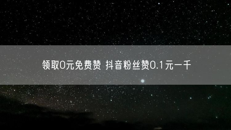 领取0元免费赞 抖音粉丝赞0.1元一千