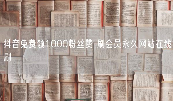 抖音免费领1000粉丝赞 刷会员永久网站在线刷