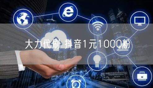 大力代刷 抖音1元1000粉