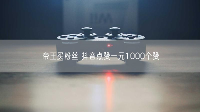 帝王买粉丝 抖音点赞一元1000个赞