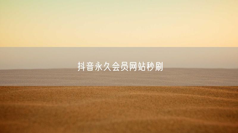 抖音永久会员网站秒刷