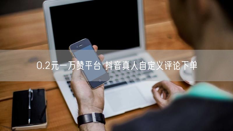 0.2元一万赞平台 抖音真人自定义评论下单