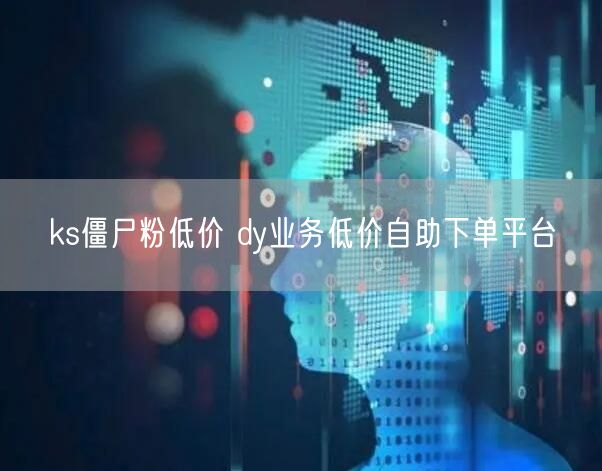 ks僵尸粉低价 dy业务低价自助下单平台