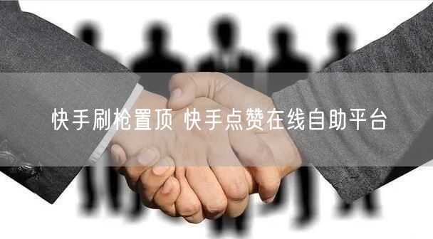快手刷枪置顶 快手点赞在线自助平台