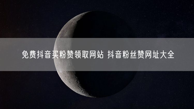 免费抖音买粉赞领取网站 抖音粉丝赞网址大全