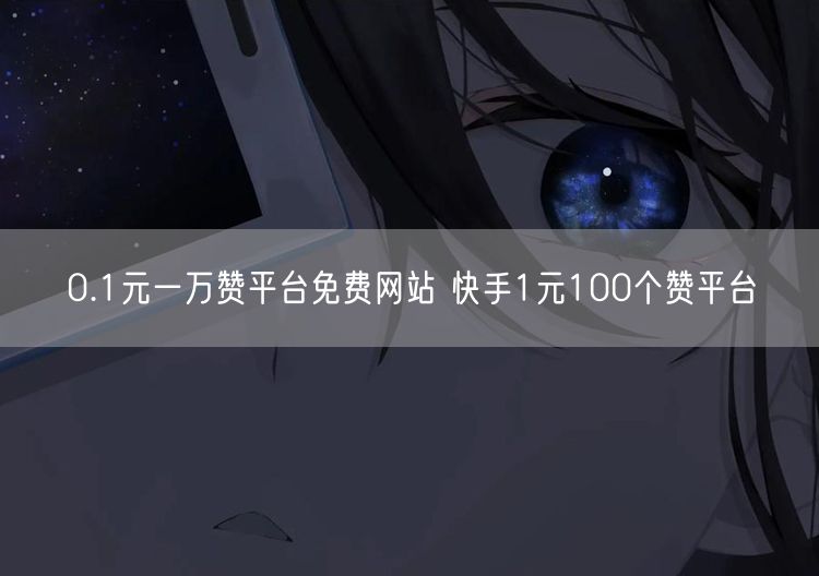 0.1元一万赞平台免费网站 快手1元100个赞平台