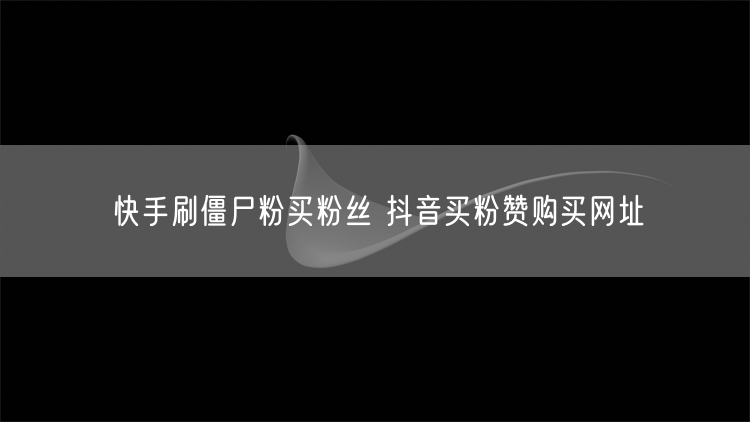 快手刷僵尸粉买粉丝 抖音买粉赞购买网址