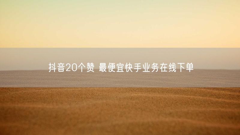 抖音20个赞 最便宜快手业务在线下单