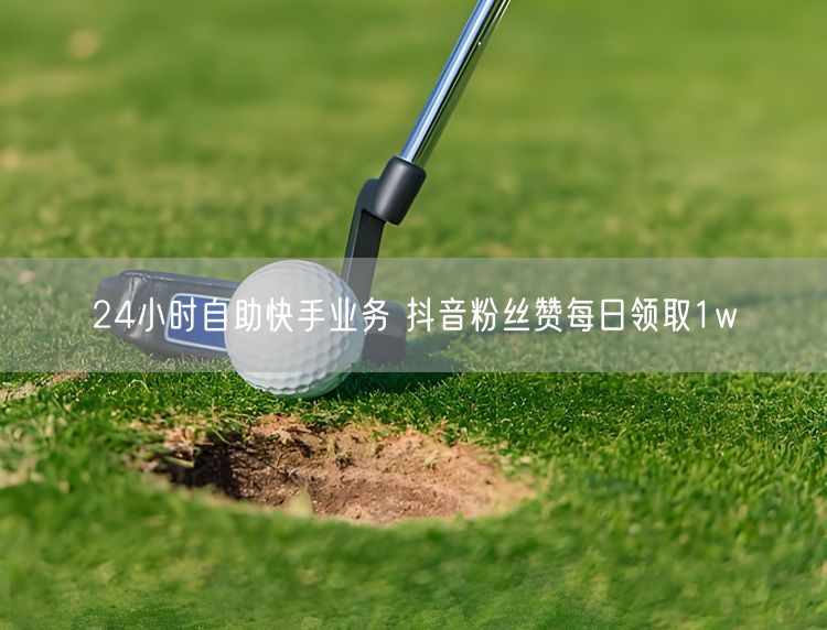 24小时自助快手业务 抖音粉丝赞每日领取1w