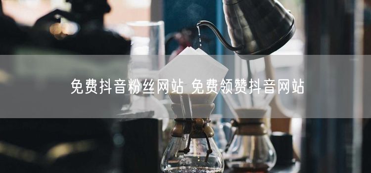 免费抖音粉丝网站 免费领赞抖音网站