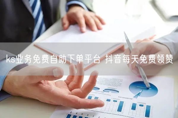 ks业务免费自助下单平台 抖音每天免费领赞
