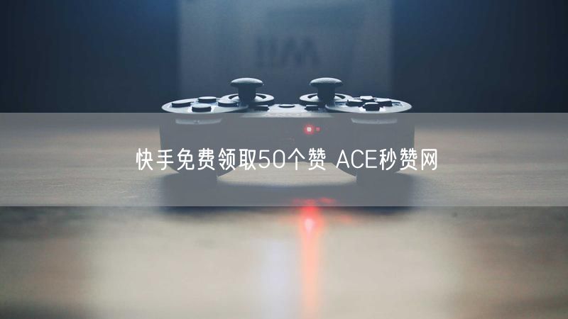 快手免费领取50个赞 ACE秒赞网