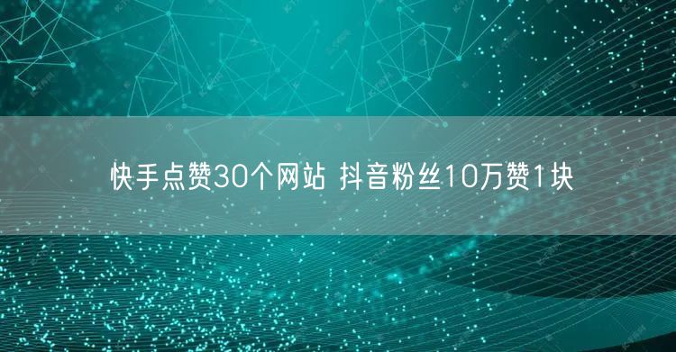 快手点赞30个网站 抖音粉丝10万赞1块