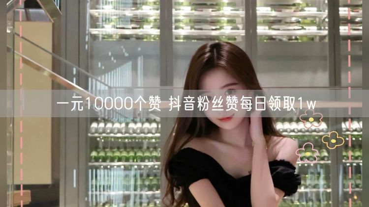 一元10000个赞 抖音粉丝赞每日领取1w