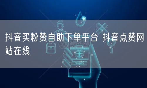 抖音买粉赞自助下单平台 抖音点赞网站在线