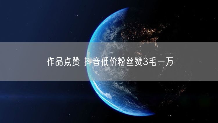 作品点赞 抖音低价粉丝赞3毛一万
