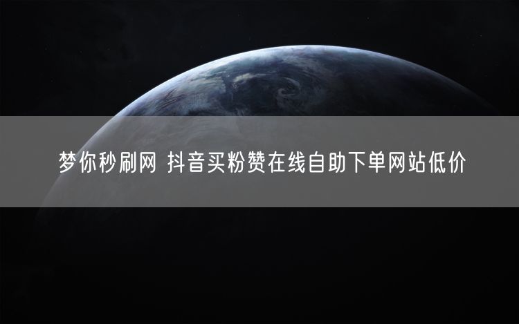 梦你秒刷网 抖音买粉赞在线自助下单网站低价