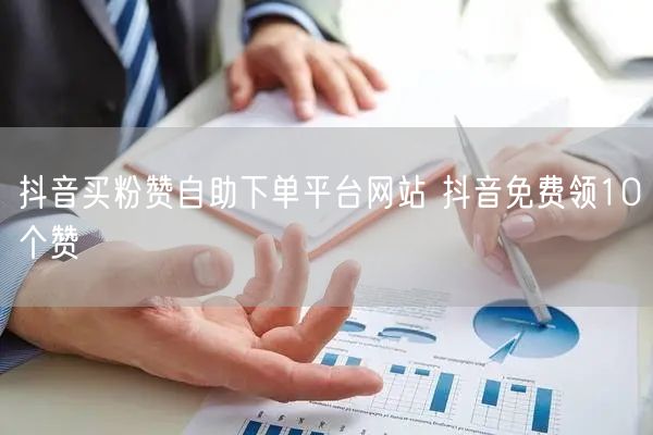 抖音买粉赞自助下单平台网站 抖音免费领10个赞