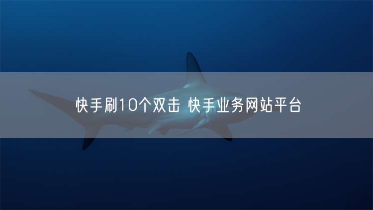快手刷10个双击 快手业务网站平台