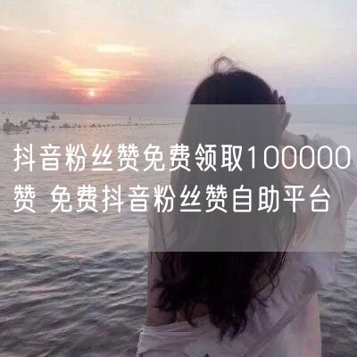 抖音粉丝赞免费领取100000赞 免费抖音粉丝赞自助平台