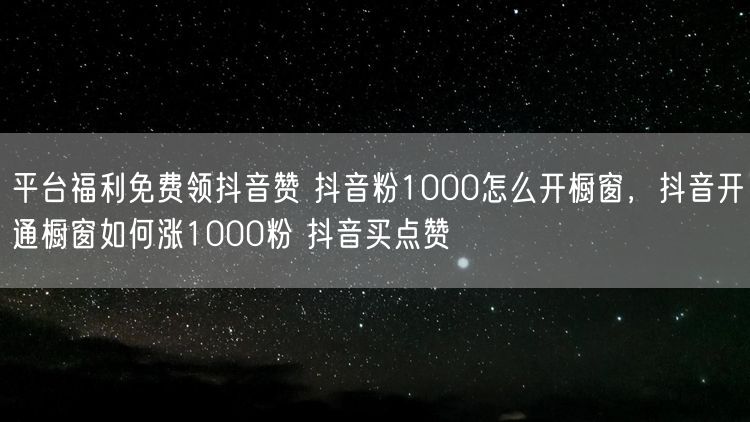 平台福利免费领抖音赞 抖音粉1000怎么开橱窗，抖音开通橱窗如何涨1000粉 抖音买点赞