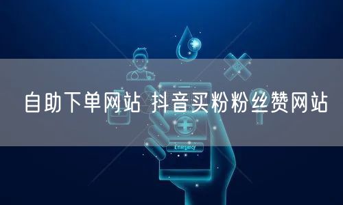 自助下单网站 抖音买粉粉丝赞网站